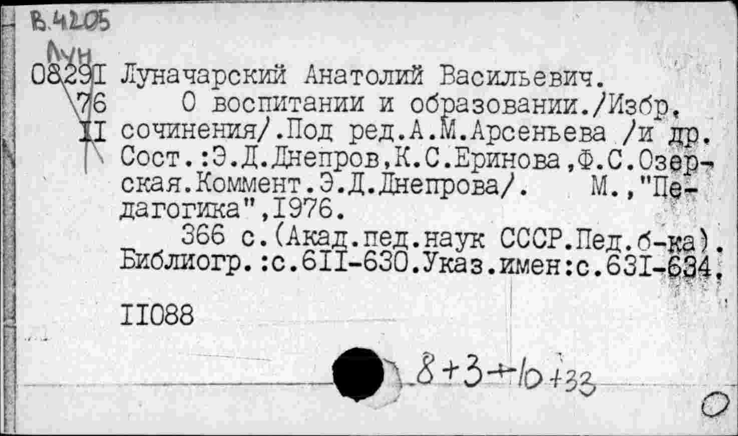 ﻿к ЬЛЮБ
Ьуи
08291 Луначарский Анатолий Васильевич.
\JJ6 0 воспитании и образовании./Избр, II сочинения/.Под ред.А.М.Арсеньева /и in. ] ■ Сост.:Э.Д.Днепров,К.С.Еринова,Ф.С.Озерская. Коммент. Э.Д. Дне прова/.	М.,"Пе-
дагогика” ,1976.
366 с.(Акад.пед.наук СССР.Пед.б-ка). Библиогр.:с.611-630.Указ.имен:с.631-634. II088	'
________—^Л^+З-^Ызз